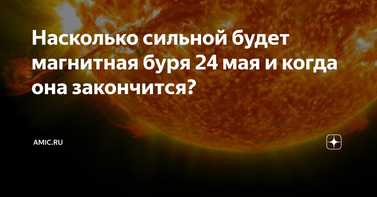 Насколько сильной будет магнитная буря 24 мая и когда она закончится ...