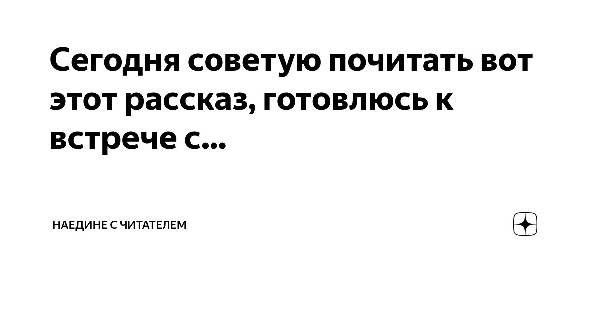 Сегодня советую почитать вот этот рассказ, готовлюсь к встрече с ...