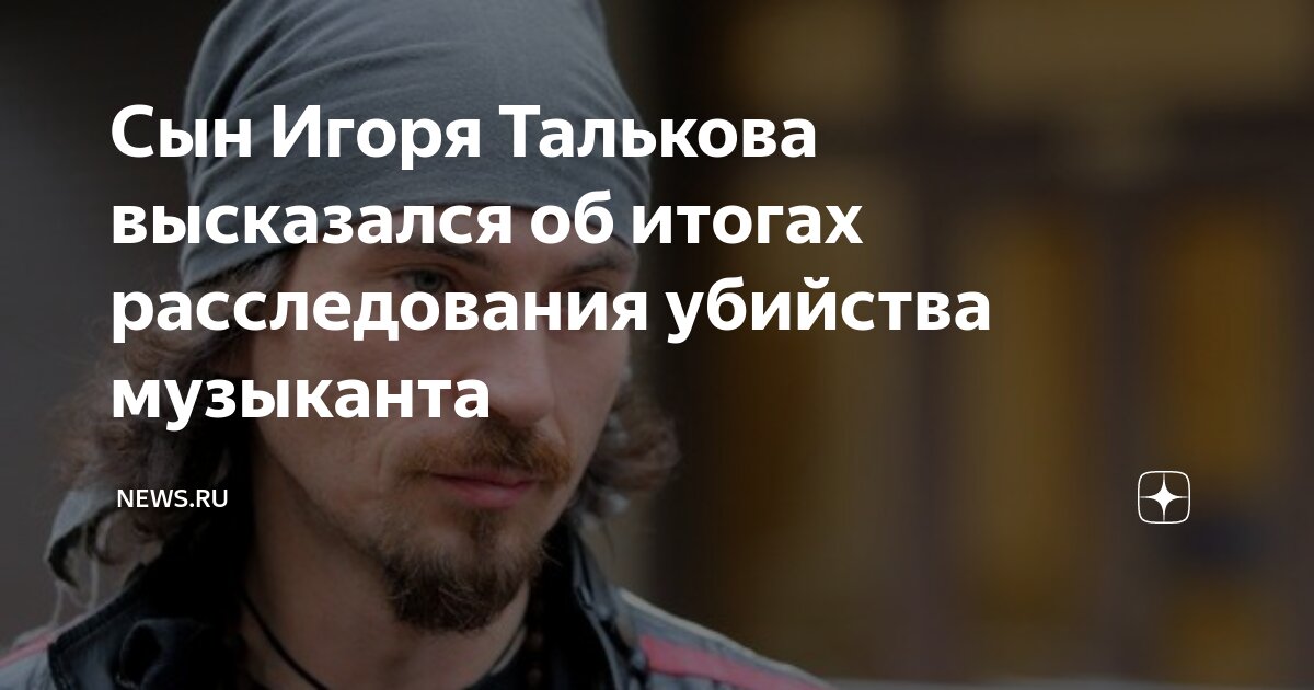 Сын Игоря Талькова высказался об итогах расследования убийства ...