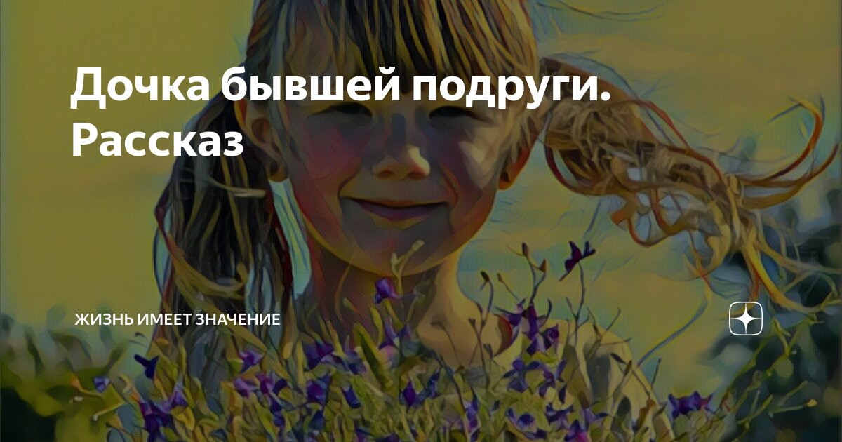 Дочка бывшей подруги. Рассказ | Жизнь имеет значение | Дзен