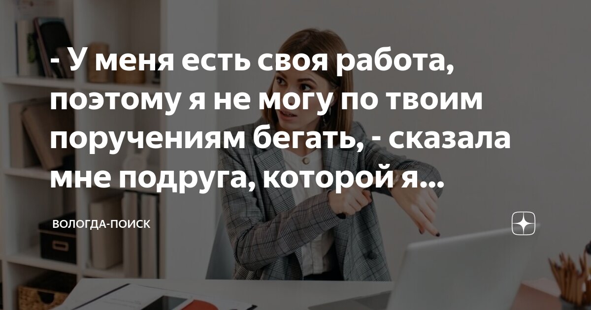 - У меня есть своя работа, поэтому я не могу по твоим поручениям бегать