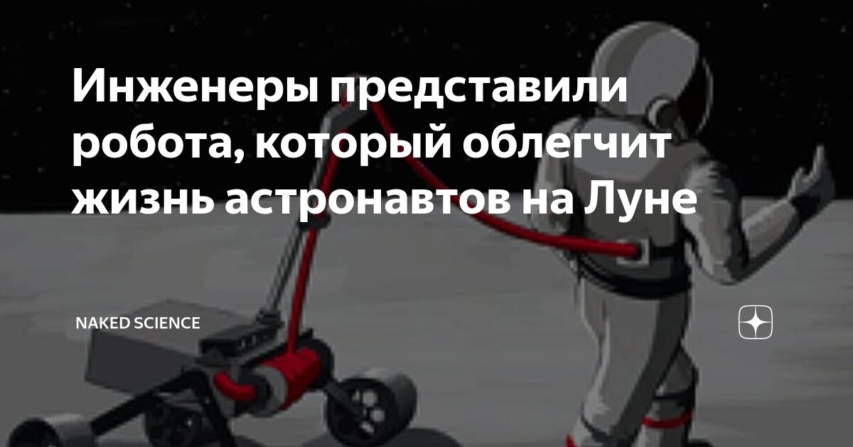 Инженеры представили робота который облегчит жизнь астронавтов на Луне Naked Science Дзен