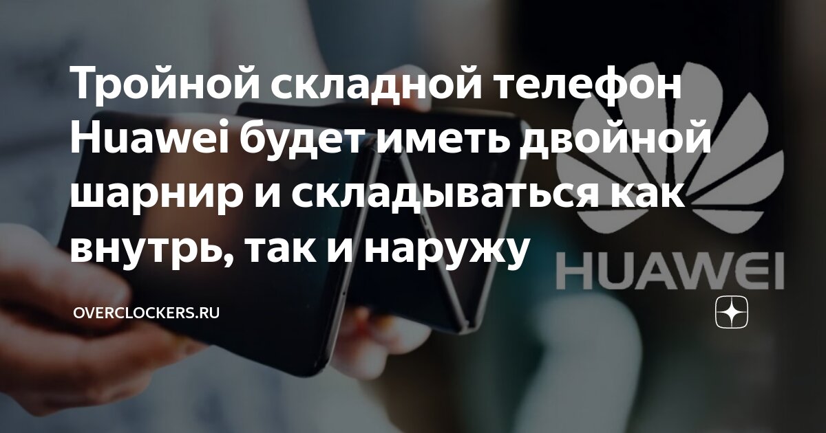 Тройной складной телефон Huawei будет иметь двойной шарнир и ...