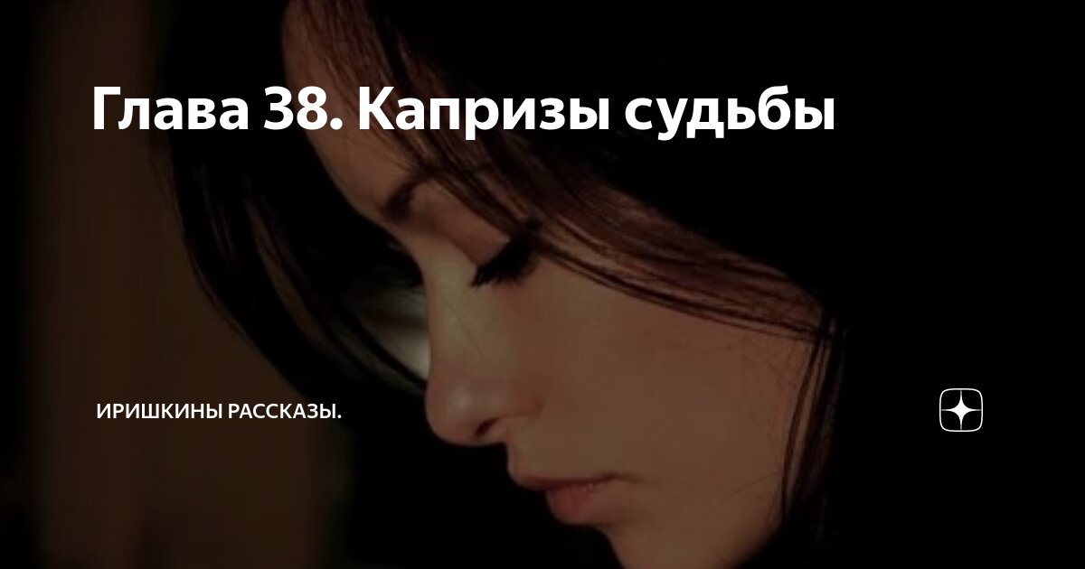Глава 38. Капризы судьбы | Иришкины рассказы. | Дзен