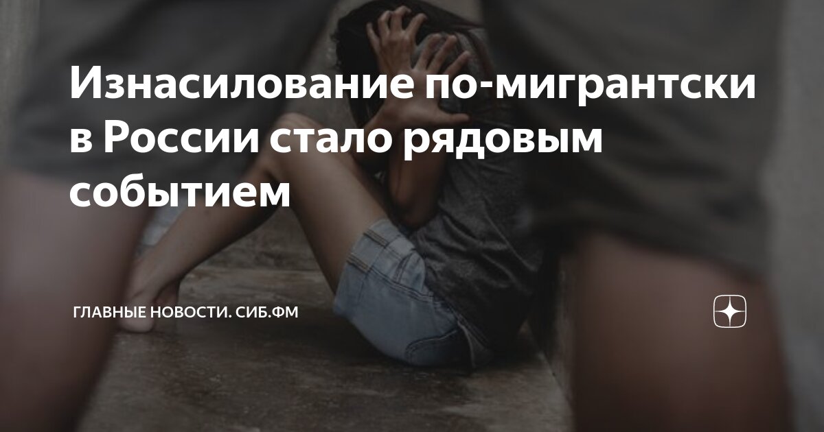 Изнасилование по-мигрантски в России стало рядовым событием | Главные ...