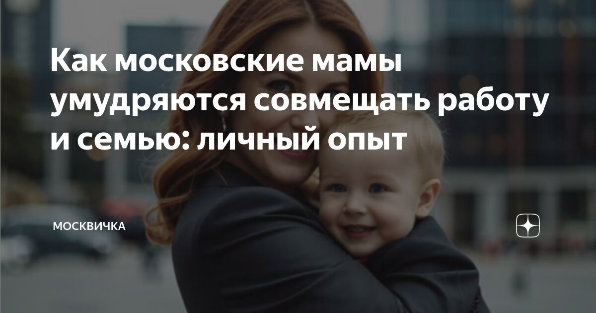 Как московские мамы умудряются совмещать работу и семью: личный опыт