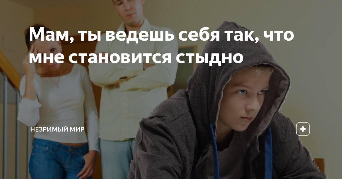 Мам, ты ведешь себя так, что мне становится стыдно | НЕЗРИМЫЙ МИР | Дзен