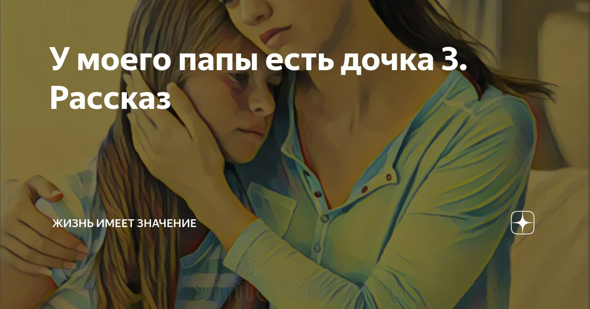 У моего папы есть дочка 3. Рассказ | Жизнь имеет значение | Дзен