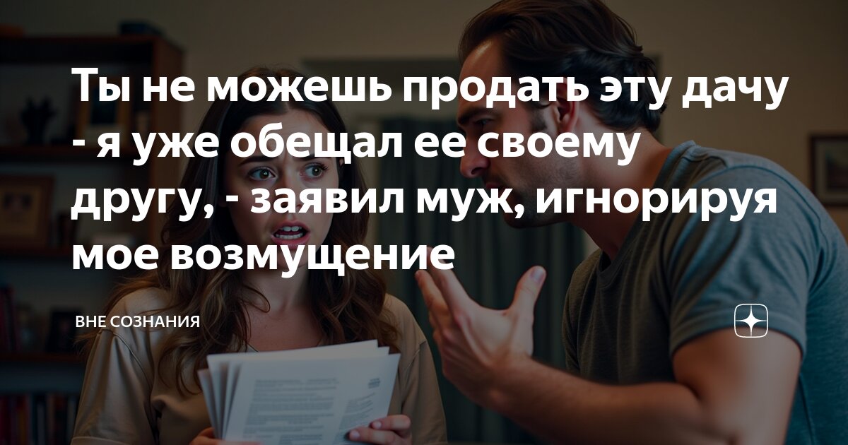 Ты не можешь продать эту дачу - я уже обещал ее своему другу, - заявил ...