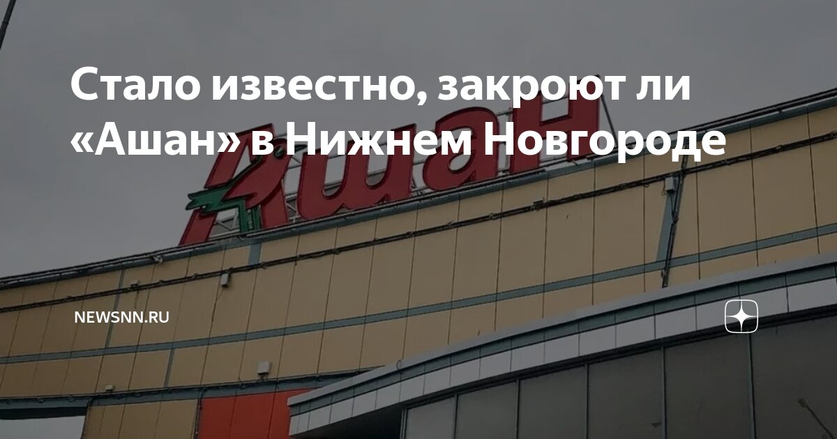 Стало известно, закроют ли «Ашан» в Нижнем Новгороде | newsnn.ru | Дзен