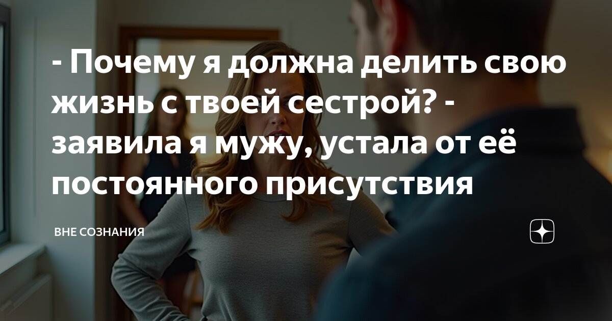 - Почему я должна делить свою жизнь с твоей сестрой? - заявила я мужу ...