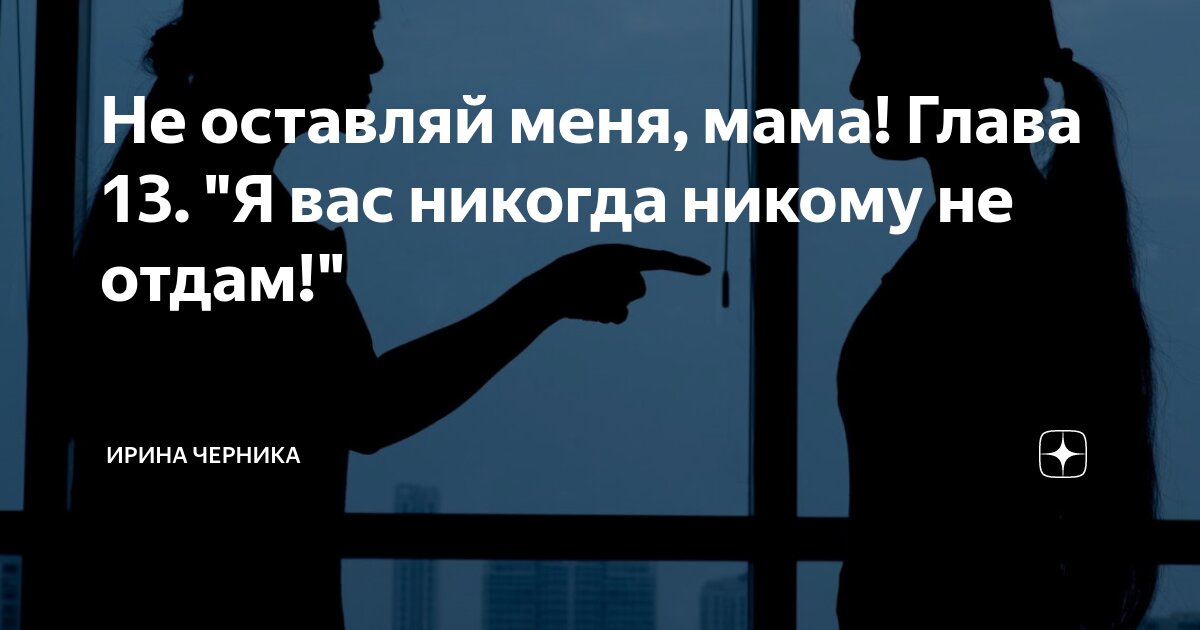 Не оставляй меня, мама! Глава 13. "Я вас никогда никому не отдам ...