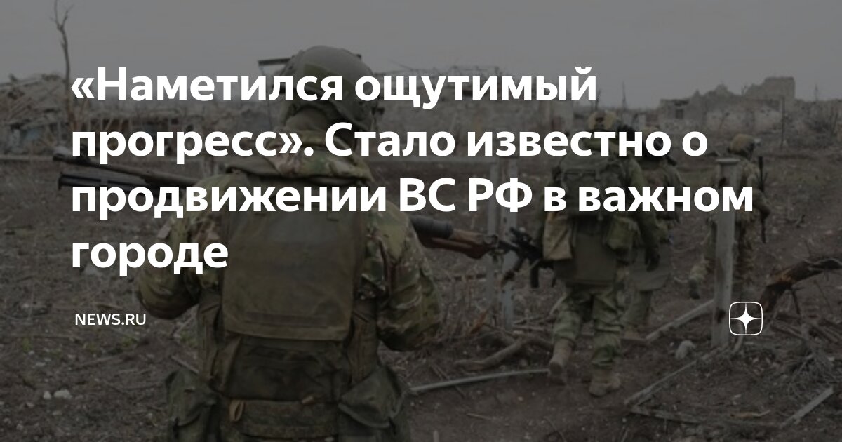 «Наметился ощутимый прогресс». Стало известно о продвижении ВС РФ в ...