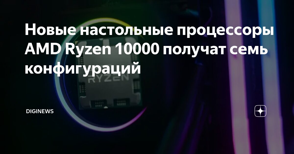 Новые настольные процессоры AMD Ryzen 10000 получат семь конфигураций ...