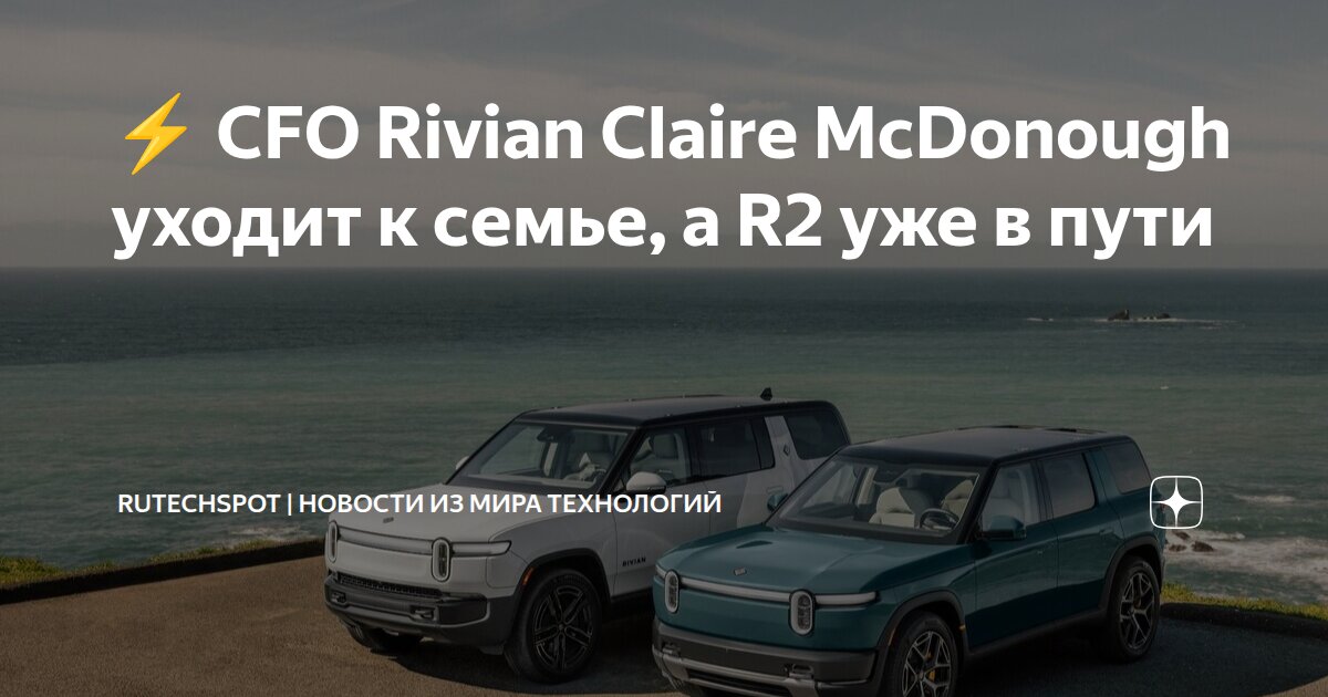 ⚡ CFO Rivian Claire McDonough уходит к семье, а R2 уже в пути ruTechSpot Новости - изображение номер два