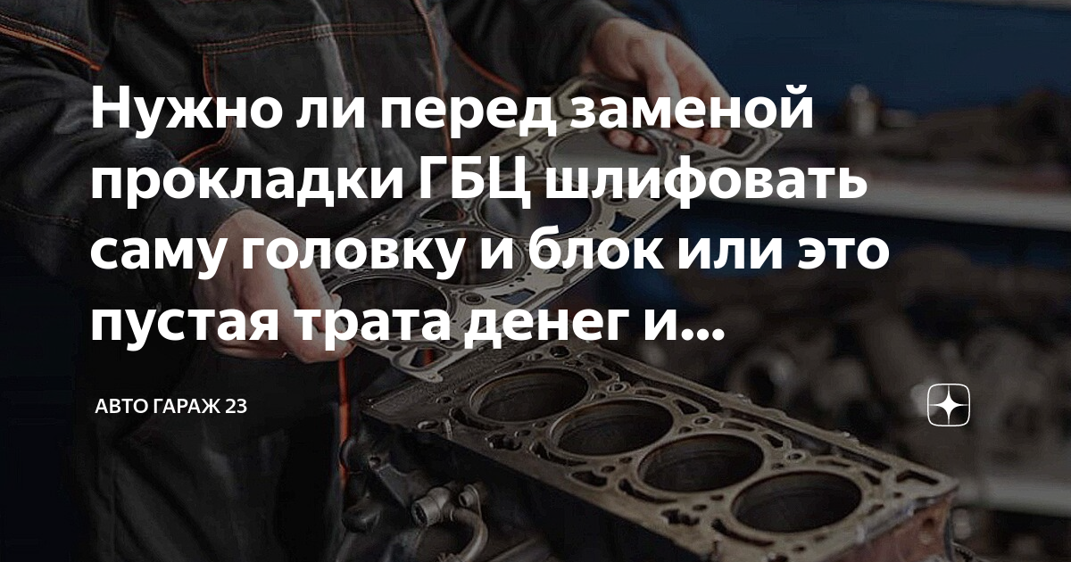 Нужно ли перед заменой прокладки ГБЦ шлифовать саму головку и блок или ...