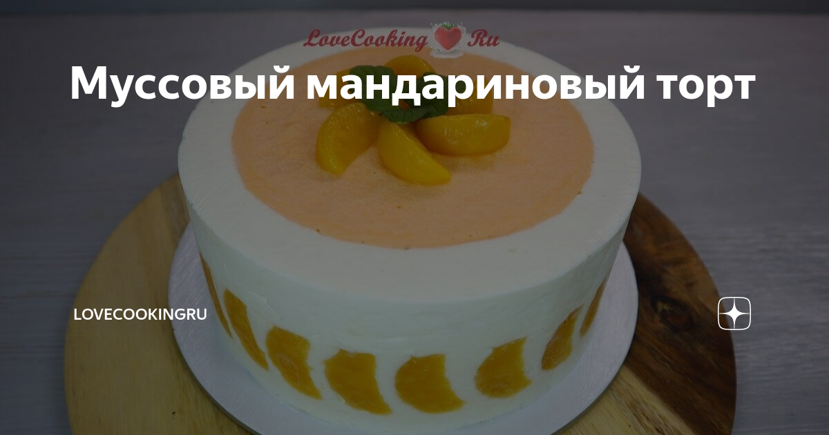 Муссовый мандариновый торт | LoveCookingRu | Дзен