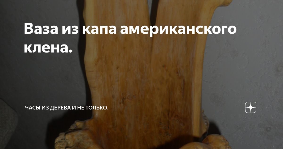 Ваза из капа американского клена. | По часовой стрелке | Дзен