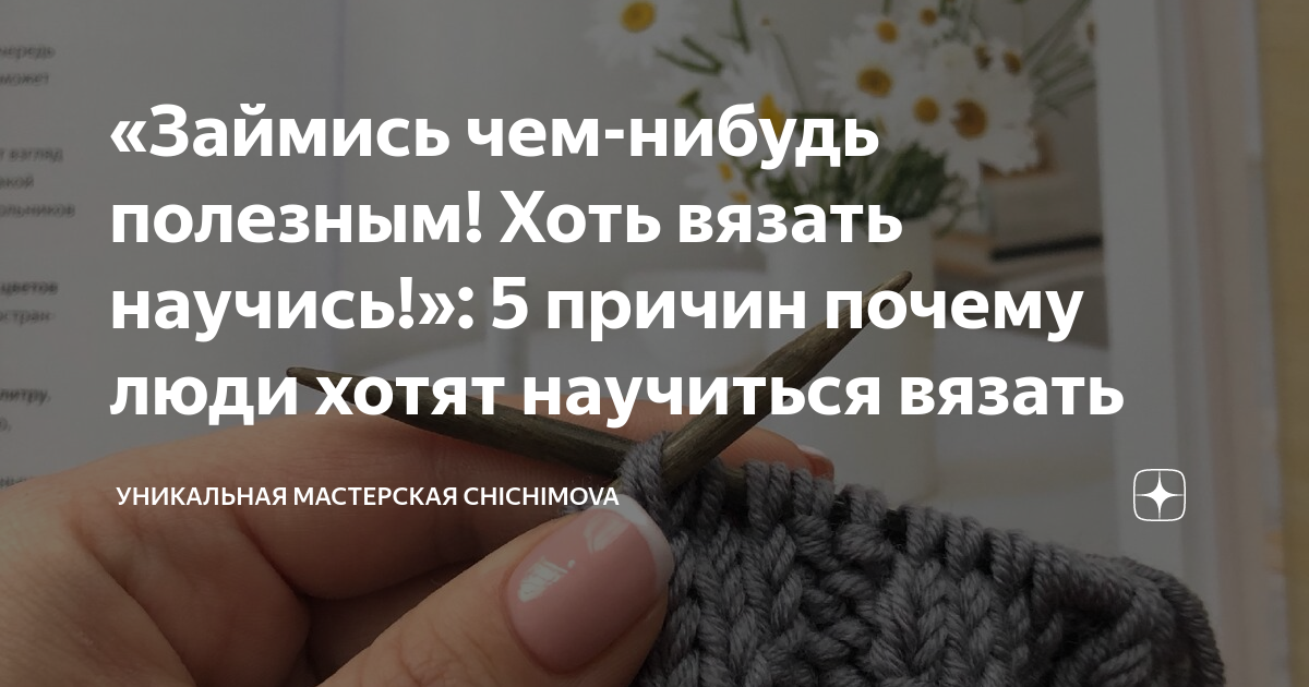 Займись чем-нибудь полезным! Хоть вязать научись!»: 5 причин почему люди  хотят научиться вязать | Уникальная мастерская Chichimova | Дзен