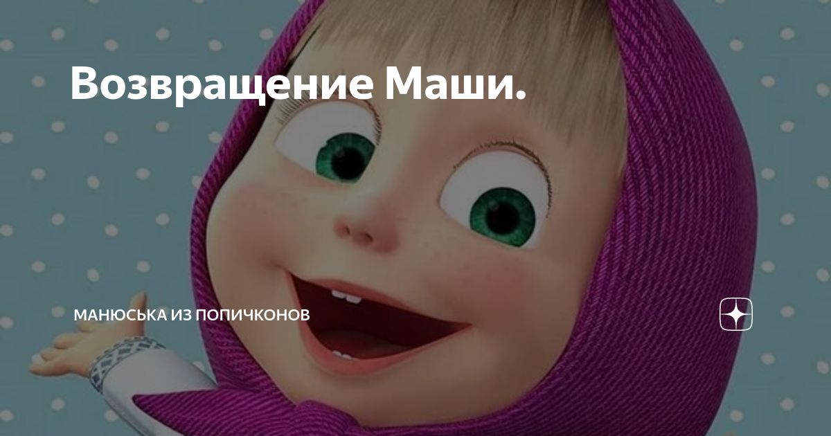 Возвращение Маши. | Манюська из Попичконов | Дзен