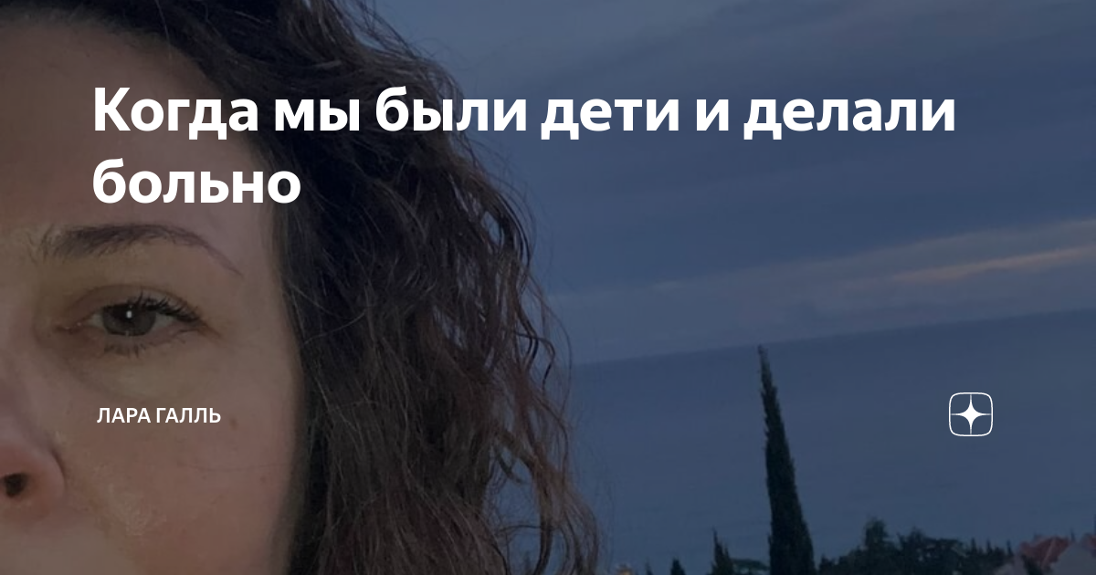 Когда мы были дети и делали больно | Лара Галль | Дзен