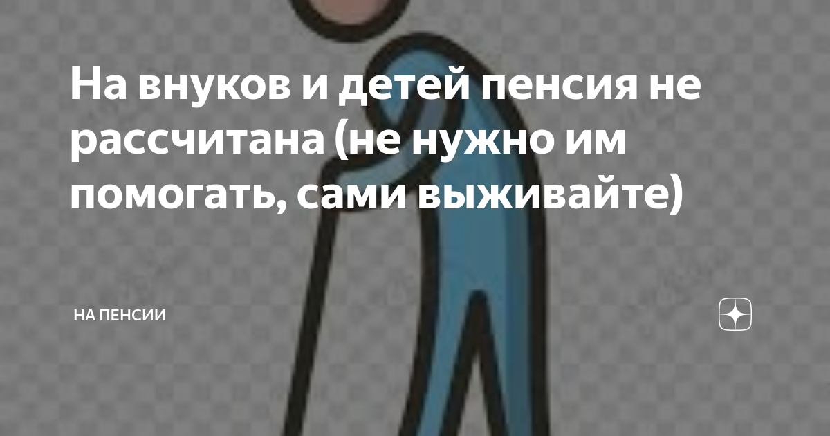 На внуков и детей пенсия не рассчитана (не нужно им помогать, сами ...