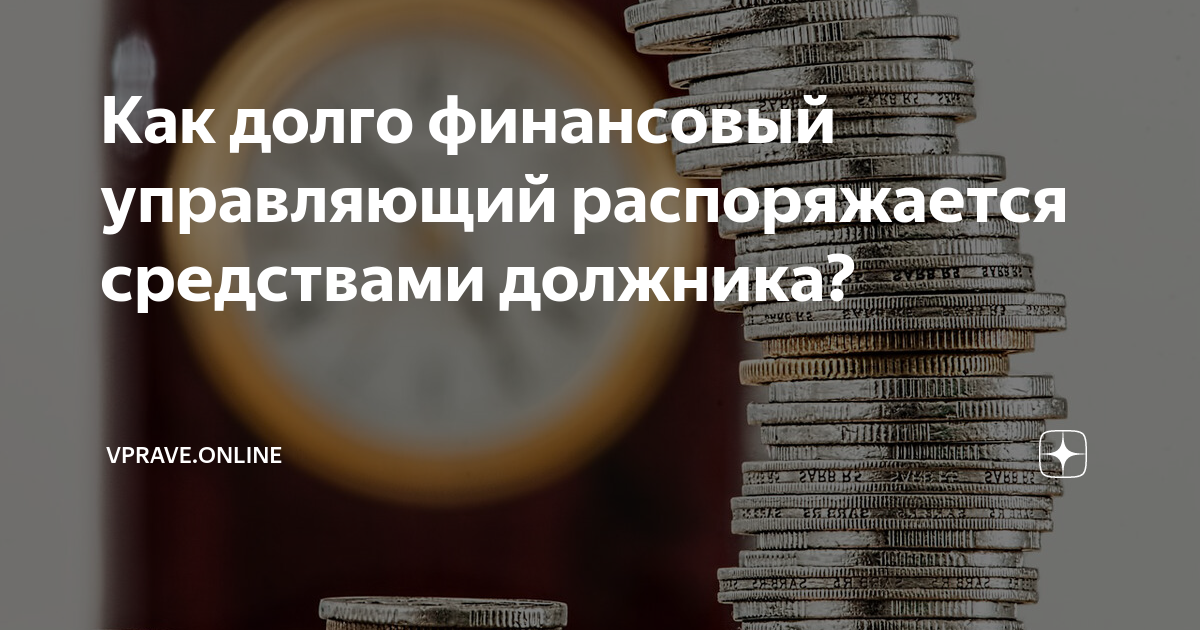 Как долго финансовый управляющий распоряжается средствами должника ...
