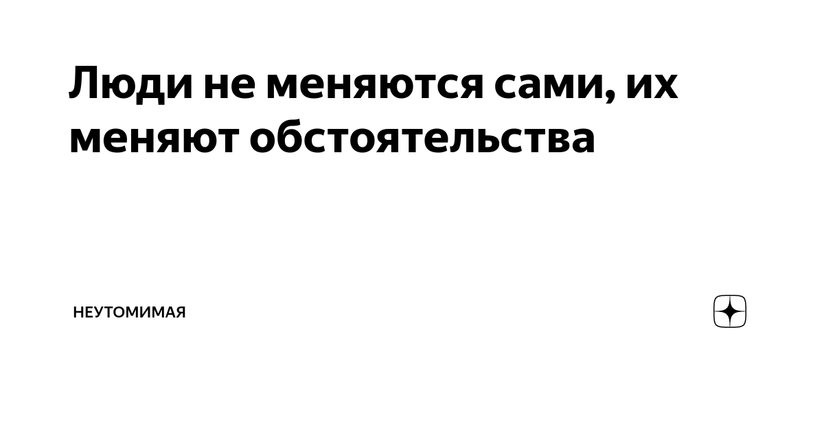 Люди не меняются сами, их меняют обстоятельства | Неутомимая | Дзен