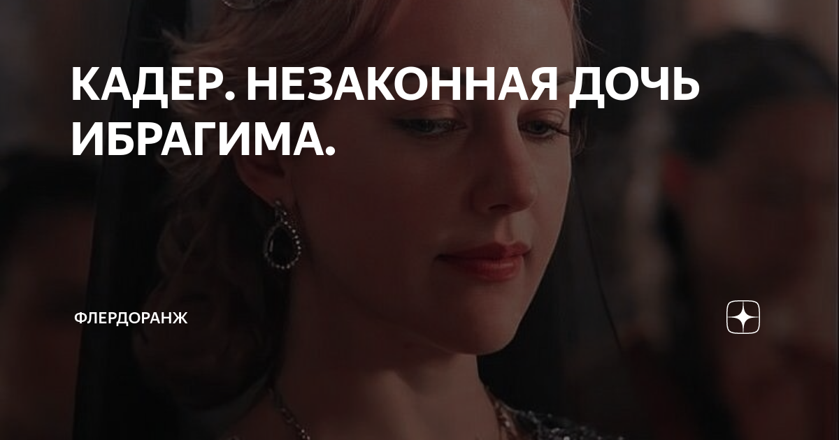 КАДЕР. НЕЗАКОННАЯ ДОЧЬ ИБРАГИМА. | Флердоранж | Дзен