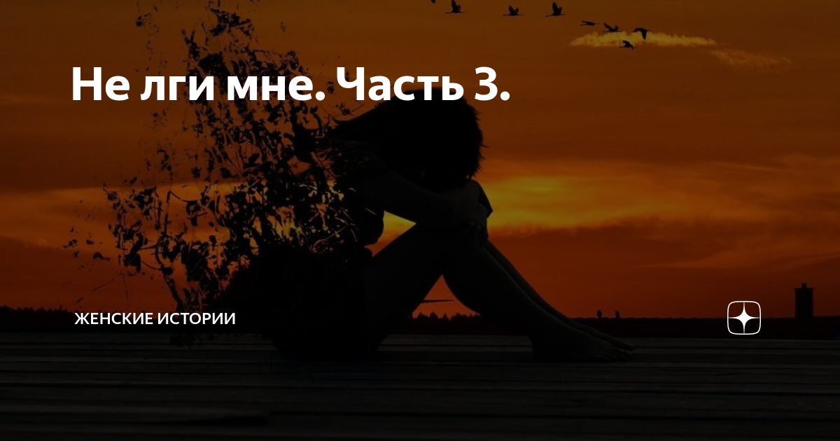 Не лги мне. Часть 3. | Женские истории | Дзен
