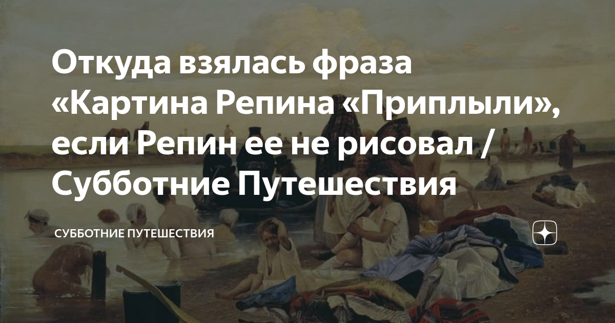 Откуда взялась фраза «Картина Репина «Приплыли», если Репин ее не ...
