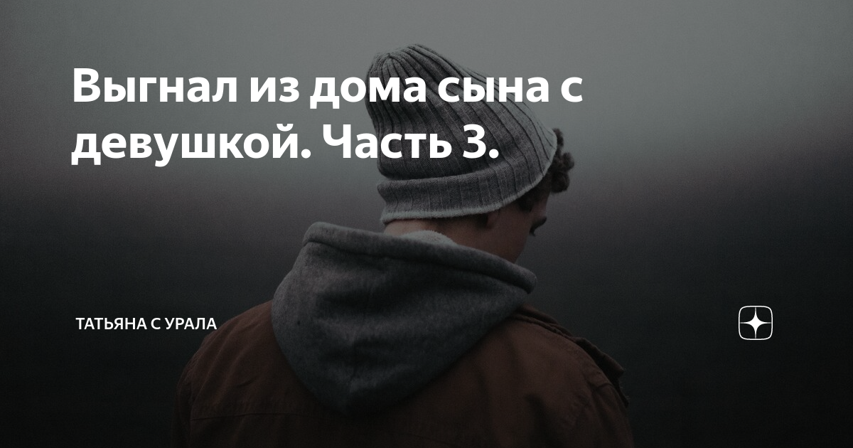 Выгнал из дома сына с девушкой. Часть 3. | Татьяна с Урала | Дзен