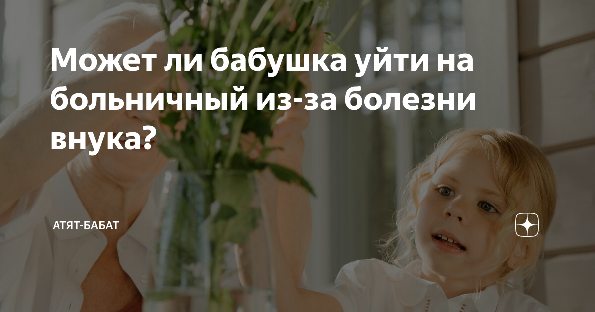 Может ли бабушка уйти на больничный из-за болезни внука? | Атят-бабат