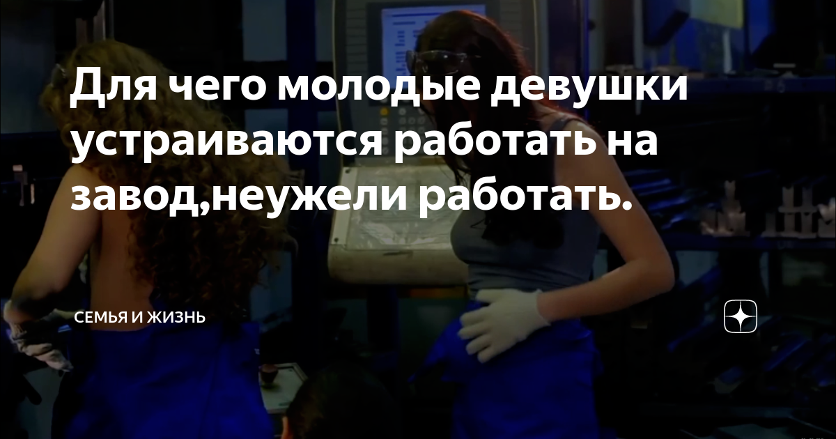 Для чего молодые девушки устраиваются работать на завод,неужели ...