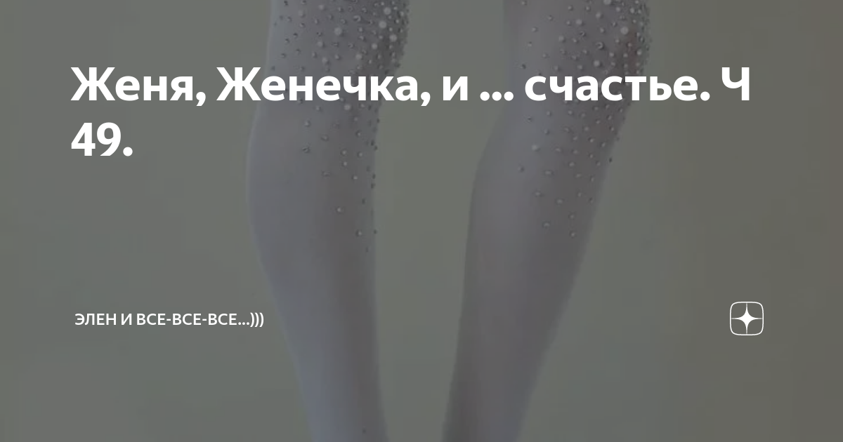 Женя, Женечка, и ... счастье. Ч 49. | Элен и все-все-все...))) | Дзен