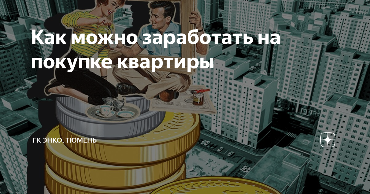 Как можно заработать на покупке квартиры | ГК ЭНКО, Тюмень | Дзен