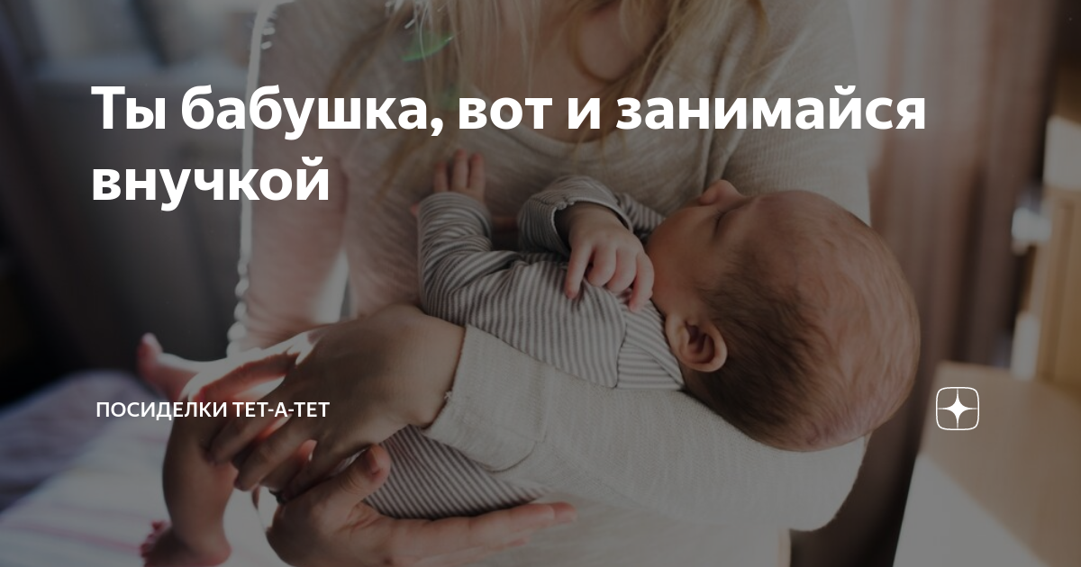 Ты бабушка, вот и занимайся внучкой | Посиделки тет-а-тет | Дзен