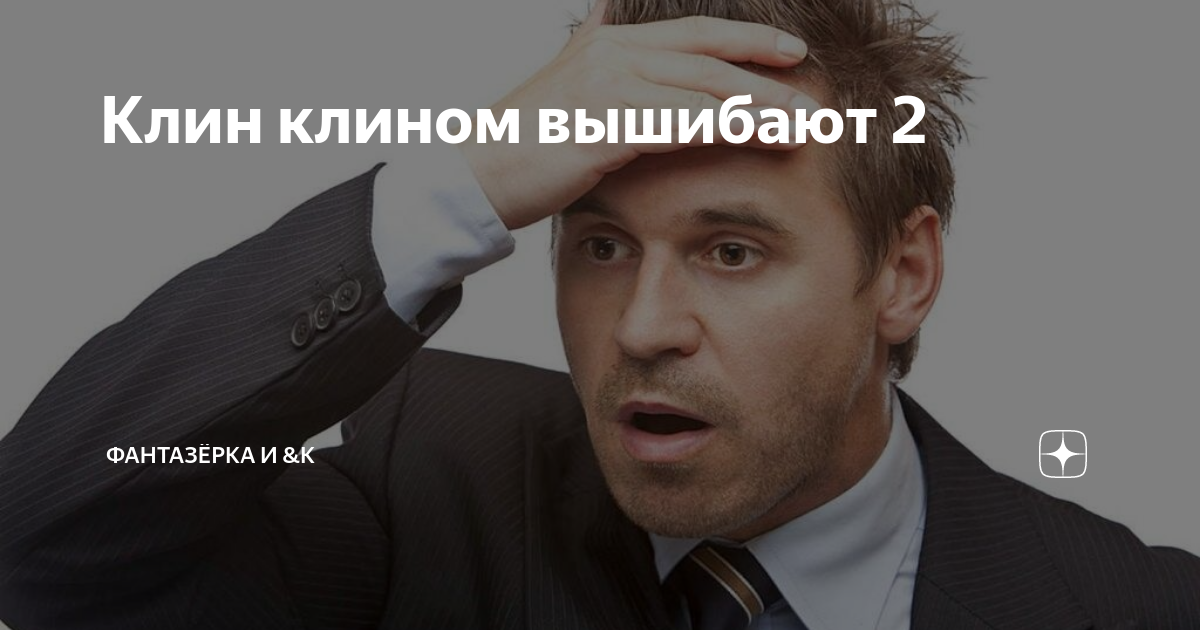 Клин клином вышибают 2 | ФАНТАЗЁРКА И &К | Дзен