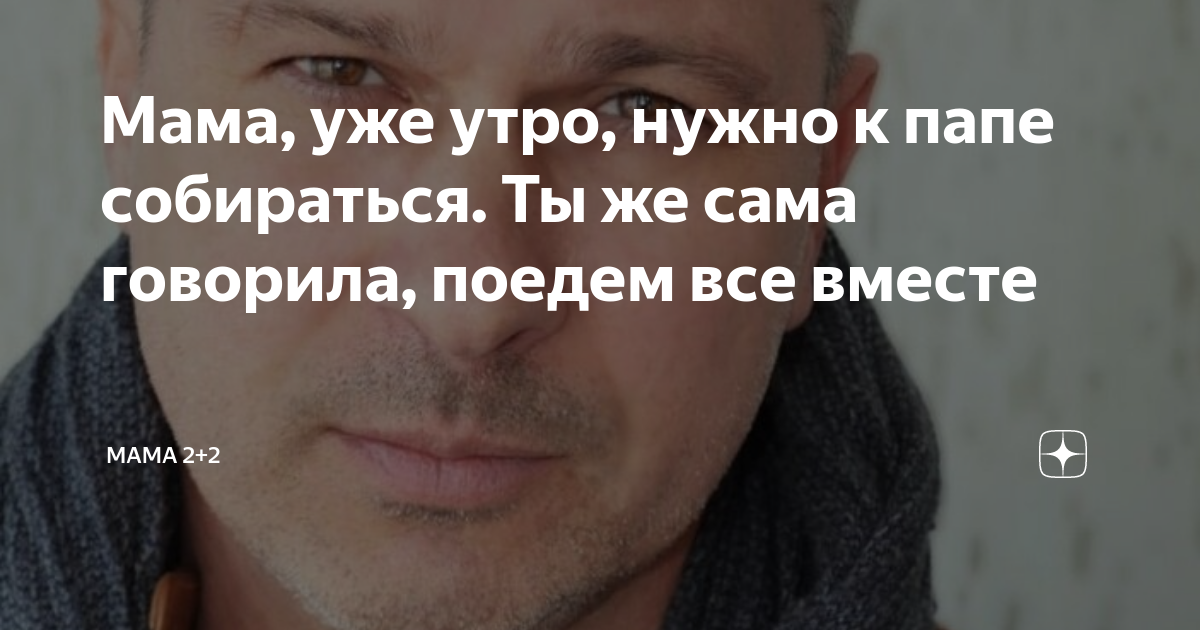 Мама, уже утро, нужно к папе собираться. Ты же сама говорила, поедем ...