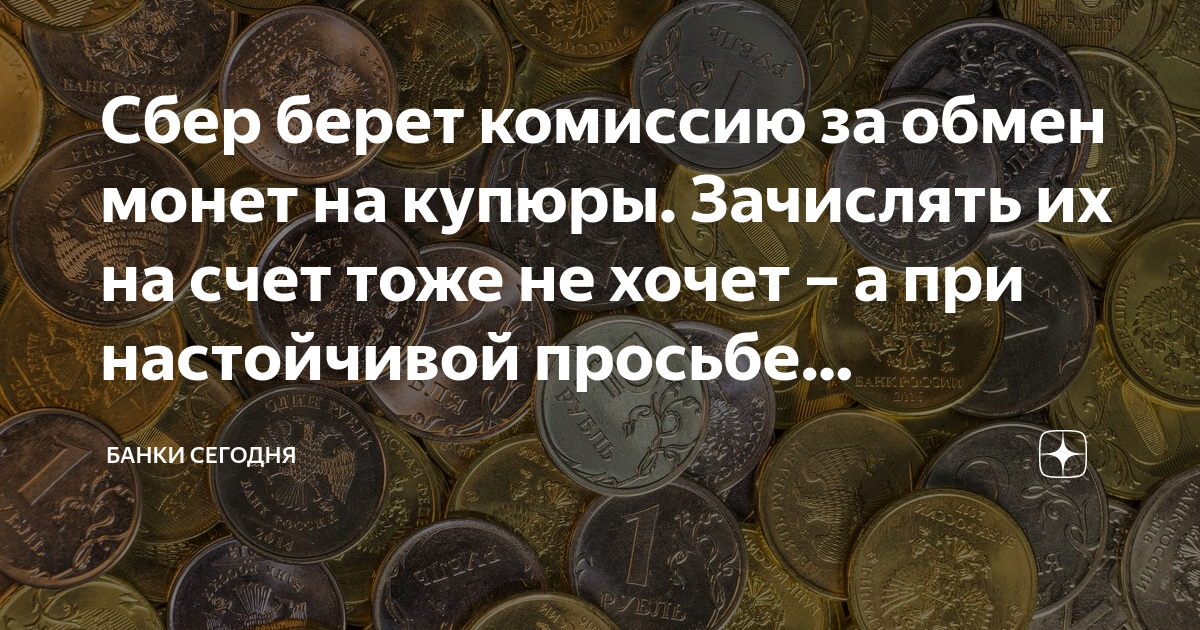 Сбер берет комиссию за обмен монет на купюры. Зачислять их на счет тоже ...