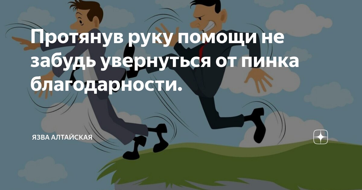 Протянув руку помощи не забудь увернуться от пинка благодарности ...