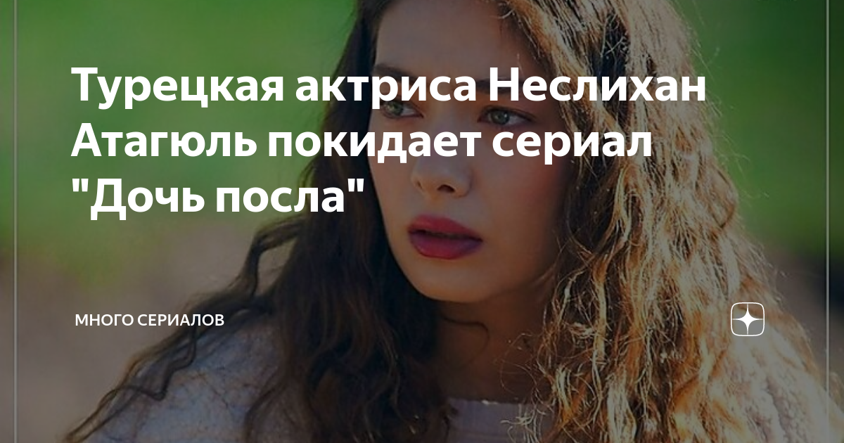 Турецкая актриса Неслихан Атагюль покидает сериал "Дочь посла" | Много ...