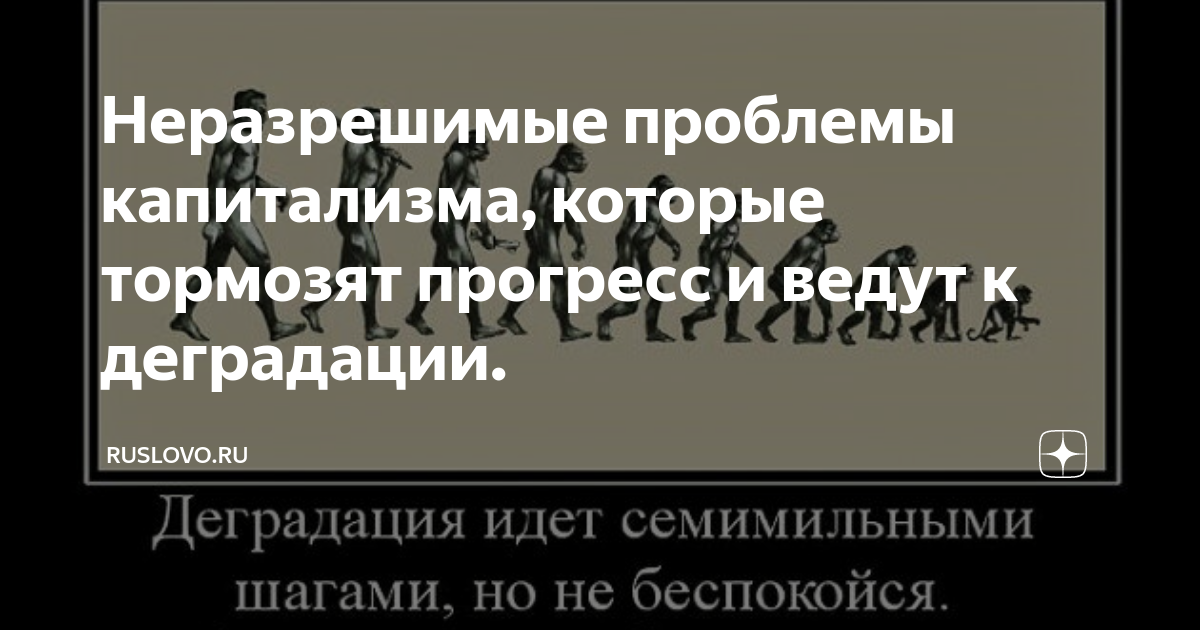 Проблема которая кажется неразрешимой исчезнет. Деградация капитализма. Капитализм Прогресс. Тормозить Прогресс. Прогресс ведет к деградации.