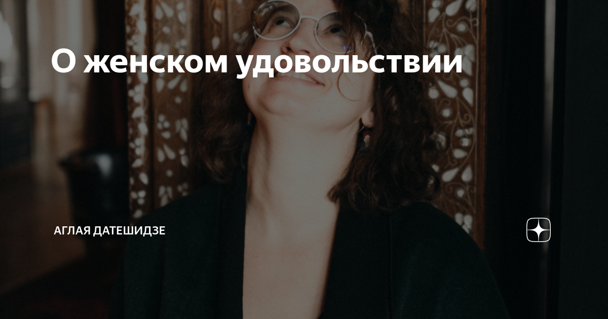 О женском удовольствии | Аглая Датешидзе | Дзен
