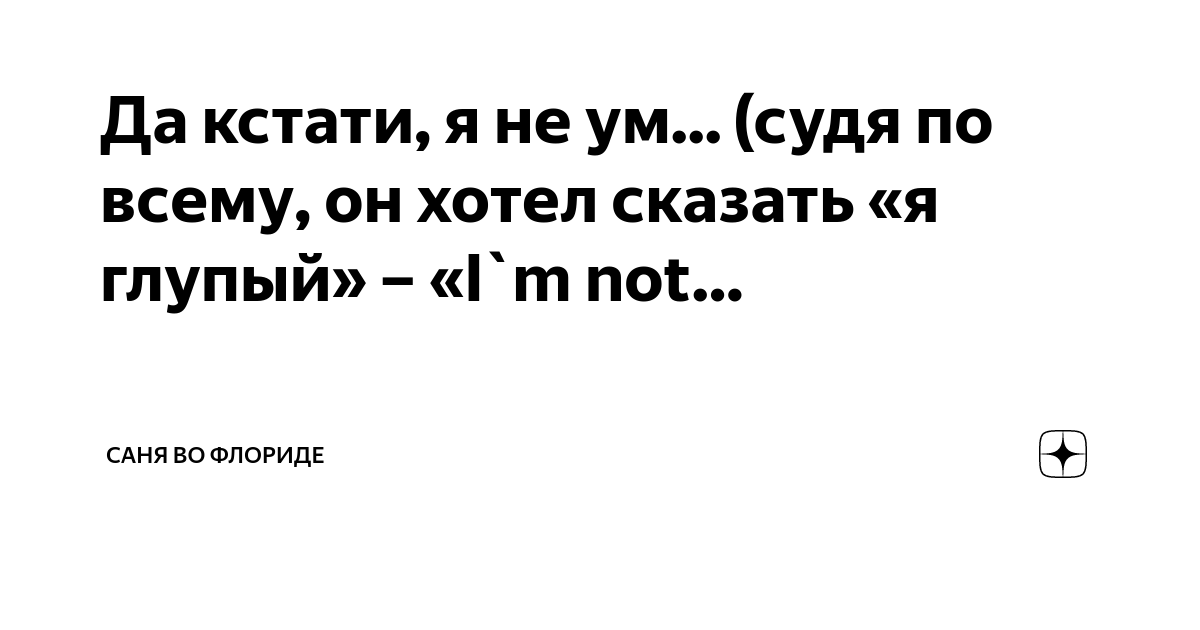 Да кстати, я не ум... (судя по всему, он хотел сказать «я глупый» – «I ...