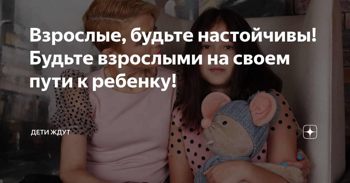Взрослые, будьте настойчивы! Будьте взрослыми на своем пути к ребенку ...