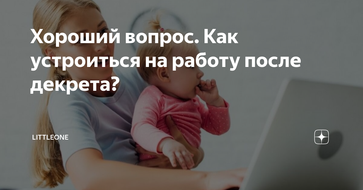 Хороший вопрос Как устроиться на работу после декрета? | Littleone |Дзен