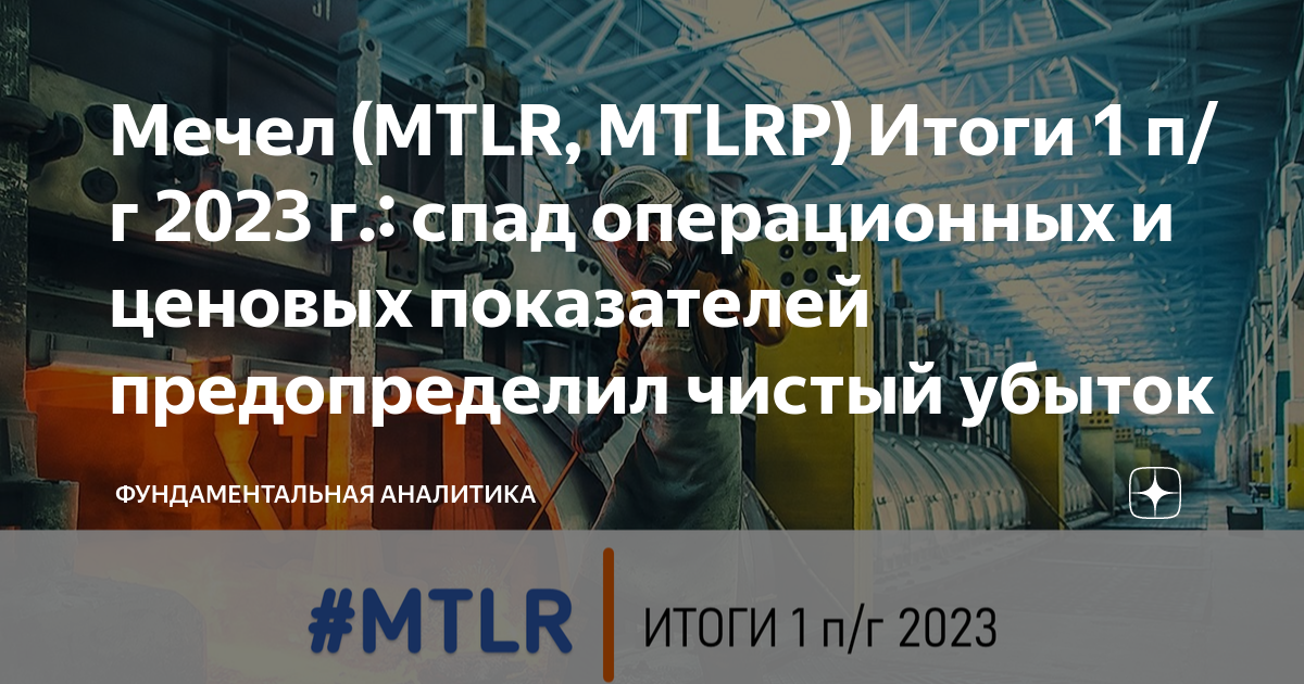 Мечел (MTLR, MTLRP) Итоги 1 п/г 2023 г.: спад операционных и ценовых ...