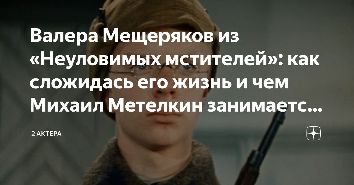 Валера Мещеряков из «Неуловимых мстителей»: как сложидась его жизнь и ...