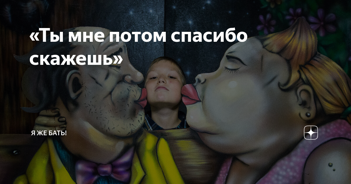 «Ты мне потом спасибо скажешь» | Я ЖЕ БАТЬ! | Дзен